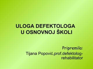 ULOGA DEFEKTOLOGA
U OSNOVNOJ ŠKOLI
Pripremila:
Tijana Popović,prof.defektolog-
rehabilitator
 