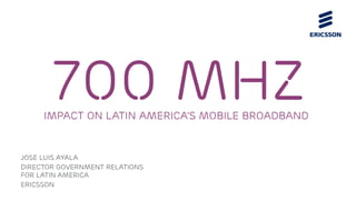 Jose luis ayala
Director government relations
for latin america
Ericsson
700 MHZimpact on Latin America’s Mobile Broadband
 