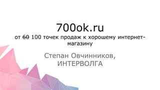 700ok.ru
от 60 100 точек продаж к хорошему интернет-
магазину
Степан Овчинников,
ИНТЕРВОЛГА
 