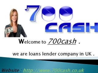 Welcome to 700cash .
we are loans lender company in UK .
Website : http://www.700cash.co.uk
 