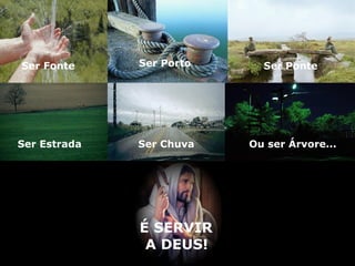 Ser Fonte     Ser Porto     Ser Ponte




Ser Estrada   Ser Chuva   Ou ser Árvore...




              É SERVIR
               A DEUS!
 