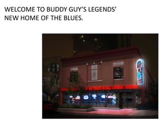 WELCOME TO BUDDY GUY’S LEGENDS’ NEW HOME OF THE BLUES. 