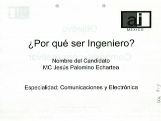 MEXICO
¿Por qué' ser Ingeniero?
Nombre de¡ Candidato
MC Jesús Palomino Echartea
7
Especialidad: Comunicaciones y Electrónica
1
 