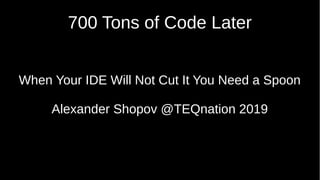 700 Tons of Code Later
When Your IDE Will Not Cut It You Need a Spoon
Alexander Shopov @TEQnation 2019
 