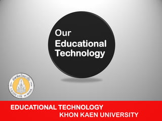 Our
Educational
Technology
EDUCATIONAL TECHNOLOGY
KHON KAEN UNIVERSITY
 