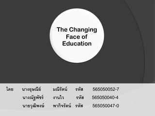 The Changing
Face of
Education
โดย นางอุษณีย์ มณีรัตน์ รหัส 565050052-7
นางณัฐพัชร์ งานไว รหัส 565050040-4
นายวุฒิพงษ์ พากิจรัตน์ รหัส 565050047-0
 