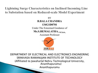 BY
B.BALA CHANDRA
134G1D0701
Under The Esteemed Guidance of
Ms.S.HEMALATHA, M.Tech.,
Assistant Professor
DEPARTMENT OF ELECTRICAL AND ELECTRONICS ENGINEERING
SRINIVASA RAMANUJAN INSTITUTE OF TECHNOLOGY
(Affiliated to Jawaharlal Nehru Technological University,
Ananthapuramu)
Ananthapuramu
 