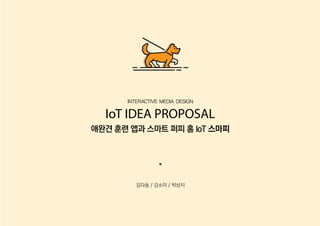 김다솜 / 강소미 / 박상지
INTERACTIVE MEDIA DESIGN
IoT IDEA PROPOSAL
애완견 훈련 앱과 스마트 퍼피 홈 IoT 스마피
 