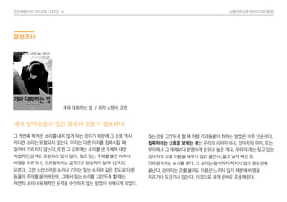 인터렉티브 미디어 디자인 Ⅱ 사물인터넷 아이디어 제안
문헌조사
개가 알아들을수 있는 침묵의 신호가 필요하다.
그 첫번째 목적은 소리를 내지 않게 하는 것이기 때문에 그 신호 역시
커다란 소리는 포함되지 않는다. 이리는 다른 이리를 침묵시킬 때
짖어서 가르치지 않는다. 또한 그 긴호에는 소리를 낸 주체에 대한
직접적인 공격도 포함되어 있지 않다. 짖고 있는 주체를 물면 아파서
비명을 지르거나, 으르렁거리는 공격으로 반응하며 달려나갈지도
모른다. 그런 소란스러운 소리나 기미는 짖는 소리와 같은 정도로 다른
동물의 주의를 끌어버린다. 그래서 짖는 소리를 그만두게 할 때는
자연히 소리나 육체적인 공격을 수반하지 않는 방법이 취해지게 되었다.
짖는것을 그만두게 할 때 야생 개과동물이 취하는 방법은 아주 단순하다.
침묵하라는 신호를 보내는 개는 무리의 리더이거나, 강아지의 어미, 또는
무리에서 그 개체보다 분명하게 순위가 높은 개다. 우위의 개는 짖고 있는
강아지의 코를 이빨을 세우지 않고 물면서, 짧고 낮게 목쉰 듯
으르렁거리는 소리를 낸다. 그 소리는 멀리까지 퍼지지 않고 한순간에
끝난다. 강아지는 코를 물려도 아픔은 느끼지 않기 때문에 비명을
지르거나 도망가지 않는다. 이것으로 대게 곧바로 조용해진다.
개와 대화하는 법 / 저자 스탠리 코렌
 