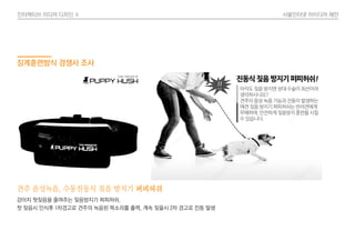 인터렉티브 미디어 디자인 Ⅱ 사물인터넷 아이디어 제안
견주 음성녹음, 수동진동식 짖음 방지기 퍼피허쉬
강아지 헛짖음을 줄여주는 짖음방지기 퍼피허쉬.
첫 짖음시 인식후 1차경고로 견주의 녹음된 목소리를 출력, 계속 짖을시 2차 경고로 진동 발생
징계훈련방식 경쟁사 조사
 