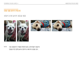 인터렉티브 미디어 디자인 Ⅱ 사물인터넷 아이디어 제안
진동 짖음 방지기 테스트
수동 짖음방지기 목줄로 확인한 결과, 강아지들이 짖을 때
진동을 주면 깜짝 놀라서 멈추거나 빠르게 도망을 갔다.
발견점
진동이 오면 놀라서 짖음을 멈춤
 