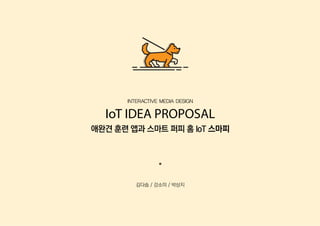 김다솜 / 강소미 / 박상지
IoT IDEA PROPOSAL
INTERACTIVE MEDIA DESIGN
애완견 훈련 앱과 스마트 퍼피 홈 IoT 스마피
 