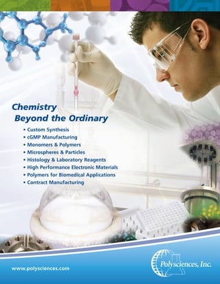 Chemistry
Beyond the Ordinary
•
•
•
•
•
•
•
•

Custom Synthesis
cGMP Manufacturing
Monomers & Polymers
Microspheres & Particles
Histology & Laboratory Reagents
High Performance Electronic Materials
Polymers for Biomedical Applications
Contract Manufacturing

www.polysciences.com

 