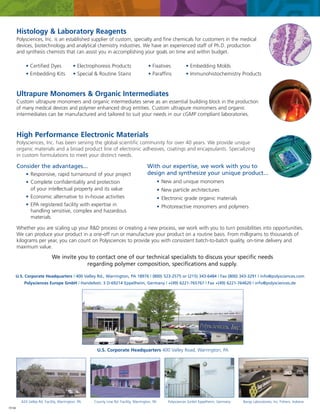 Histology & Laboratory Reagents
Polysciences, Inc. is an established supplier of custom, specialty and fine chemicals for customers in the medical
devices, biotechnology and analytical chemistry industries. We have an experienced staff of Ph.D. production
and synthesis chemists that can assist you in accomplishing your goals on time and within budget.
• Certified Dyes
• Embedding Kits

• Electrophoresis Products
• Special & Routine Stains

• Fixatives
• Paraffins

• Embedding Molds
• Immunohistochemistry Products

Ultrapure Monomers & Organic Intermediates
Custom ultrapure monomers and organic intermediates serve as an essential building block in the production
of many medical devices and polymer enhanced drug entities. Custom ultrapure monomers and organic
intermediates can be manufactured and tailored to suit your needs in our cGMP compliant laboratories.

High Performance Electronic Materials
Polysciences, Inc. has been serving the global scientific community for over 40 years. We provide unique
organic materials and a broad product line of electronic adhesives, coatings and encapsulants. Specializing
in custom formulations to meet your distinct needs.

Consider the advantages...
• Responsive, rapid turnaround of your project
• Complete confidentiality and protection
of your intellectual property and its value

With our expertise, we work with you to
design and synthesize your unique product...

• Economic alternative to in-house activities
• EPA registered facility with expertise in
handling sensitive, complex and hazardous
materials

• New and unique monomers
• New particle architectures
• Electronic grade organic materials
• Photoreactive monomers and polymers

Whether you are scaling up your R&D process or creating a new process, we work with you to turn possibilities into opportunities.
We can produce your product in a one-off run or manufacture your product on a routine basis. From milligrams to thousands of
kilograms per year, you can count on Polysciences to provide you with consistent batch-to-batch quality, on-time delivery and
maximum value.

We invite you to contact one of our technical specialists to discuss your specific needs
regarding polymer composition, specifications and supply.
U.S. Corporate Headquarters | 400 Valley Rd., Warrington, PA 18976 | (800) 523-2575 or (215) 343-6484 | Fax (800) 343-3291 | info@polysciences.com
Polysciences Europe GmbH | Handelsstr. 3 D-69214 Eppelheim, Germany | +(49) 6221-765767 | Fax +(49) 6221-764620 | info@polysciences.de

U.S. Corporate Headquarters 400 Valley Road, Warrington, PA

424 Valley Rd. Facility, Warrington, PA
70106

County Line Rd. Facility, Warrington, PA

Polysciences GmbH Eppelheim, Germany

Bangs Laboratories, Inc. Fishers, Indiana

 