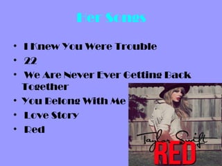 Her Songs

• I Knew You Were Trouble
• 22
• We Are Never Ever Getting Back
  Together
• You Belong With Me
• Love Story
• Red
 
