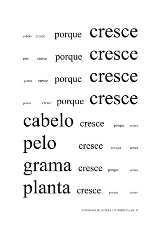 cabelo     cresce
         cresce       porque

peloporque cresce
          cresce




    porque cresce
grama     cresce




    porque cresce
planta       cresce




cabelo cresce                                    porque      cresce




pelo cresce                                    porque        cresce




grama cresce                                 porque          cresce




planta cresce                                 porque         cresce




                           ATIVIDADES DE LEITURA E INTERPRETAÇÃO 37
 