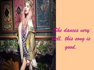 She dances very
well, this song is
      good.
 