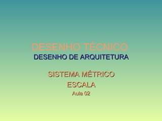 DESENHO TÉCNICO
DESENHO DE ARQUITETURADESENHO DE ARQUITETURA
SISTEMA MÉTRICOSISTEMA MÉTRICO
ESCALAESCALA
Aula 02Aula 02
 