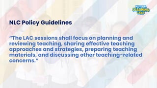 NLC Policy Guidelines
“The LAC sessions shall focus on planning and
reviewing teaching, sharing effective teaching
approaches and strategies, preparing teaching
materials, and discussing other teaching-related
concerns.”
 