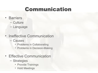 Communication
• Barriers
– Culture
– Language
• Ineffective Communication
– Causes
• Problems in Collaborating
• Problems in Decision-Making
• Effective Communication
– Strategies
• Provide Trainings
• Hold Meetings
 