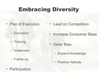 Embracing Diversity
• Plan of Execution
– Education
– Training
– Implement
– Follow-up
• Participation
• Lead on Competition
• Increase Consumer Base
• Deter Bias
– Expand Knowledge
– Positive Attitude
 