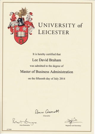 I.JNIVERSITY of
LT, ICE,STER
It is hereby certified that
Lee David Braham
was admitted to the degree of
Master of Business Administration
on the fifteenth day of July 2014
Qrnu 0***
3 57999
W=$---,--^Vice-Chancellor V
Chancellor
Registrar and Secretary
 