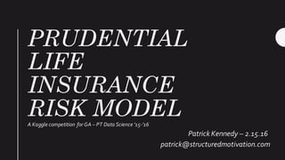 PRUDENTIAL
LIFE
INSURANCE
RISK MODELA Kaggle competition for GA – PT Data Science ’15-’16
Patrick Kennedy – 2.15.16
patrick@structuredmotivation.com
 