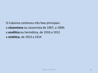 O Cubismo conheceu três fase principais:
a cézanniana ou cezannista de 1907, a 1909;
a analítica ou hermética, de 1910 a 1...