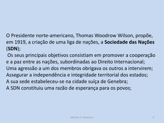 Módulo 7, História A 9
O Presidente norte-americano, Thomas Woodrow Wilson, propõe,
em 1919, a criação de uma liga de naçõ...