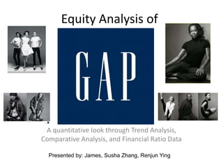 Equity Analysis of
A quantitative look through Trend Analysis,
Comparative Analysis, and Financial Ratio Data
Presented by: James, Susha Zhang, Renjun Ying
 