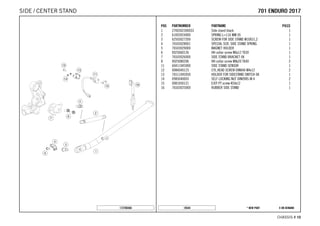 X ON DEMAND* NEW PART18544
CHASSIS # 1100
POS PARTNUMBER PARTNAME PIECE
1 2700302300033 Side stand black 1
2 61003024000 SPRING L=116 MM 05 1
3 62503027200 SCREW FOR SIDE STAND M10X31,2 1
4 76503028001 SPECIAL SCR. SIDE STAND SPRING 1
5 76503029000 MAGNET HOLDER 1
6 0025060126 HH collar screw M6x12 TX30 1
7 76503026000 SIDE STAND BRACKET 08 1
8 0025080206 HH collar screw M8x20 TX40 2
11 60411045000 SIDE STAND SENSOR 1
12 0084040123 CYL.HEAD SCREW DIN84A M4x12 2
13 76511045050 HOLDER FOR SIDESTAND SWITCH 08 1
14 0985040003 SELF LOCKING NUT DIN0985-M 4 2
15 0081050121 EJOT PT screw K50x12 1
16 76503025000 RUBBER SIDE STAND 1
172700360
770011 EENNDDUURROO 22001177SIDE / CENTER STAND
 