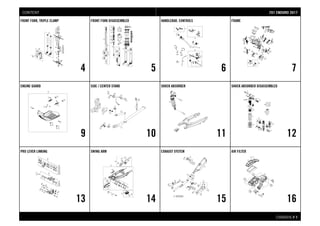 CHASSIS # 11
FRONT FORK, TRIPLE CLAMP
4
FRONT FORK DISASSEMBLED
5
HANDLEBAR, CONTROLS
6
FRAME
7
ENGINE GUARD
9
SIDE / CENTER STAND
10
SHOCK ABSORBER
11
SHOCK ABSORBER DISASSEMBLED
12
PRO LEVER LINKING
13
SWING ARM
14
EXHAUST SYSTEM
15
AIR FILTER
16
770011 EENNDDUURROO 22001177CONTENT
 