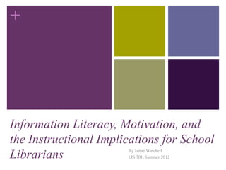 +
Information Literacy, Motivation, and
the Instructional Implications for School
Librarians By Jamie Winchell
LIS 701, Summer 2012
 