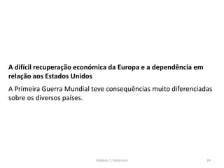 Módulo 7, História A 24
A difícil recuperação económica da Europa e a dependência em
relação aos Estados Unidos
A Primeira Guerra Mundial teve consequências muito diferenciadas
sobre os diversos países.
 