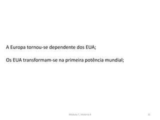 Módulo 7, História A 31
A Europa tornou-se dependente dos EUA;
Os EUA transformam-se na primeira potência mundial;
 