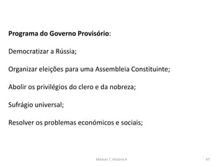 Módulo 7, História A 47
Programa do Governo Provisório:
Democratizar a Rússia;
Organizar eleições para uma Assembleia Constituinte;
Abolir os privilégios do clero e da nobreza;
Sufrágio universal;
Resolver os problemas económicos e sociais;
 