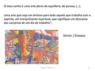 O meu sonho é uma arte plena de equilíbrio, de pureza, (…).
Uma arte que seja um lenitivo para todo aquele que trabalha com o
espírito, um tranquilizante espiritual, que signifique um descanso
das canseiras de um dia de trabalho”;
Dérain, L’Estaque
Módulo 7, História A 10
 