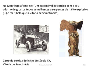 Carro de corrida do início do século XX,
Vitória de Samotrácia
No Manifesto afirma-se: “Um automóvel de corrida com o seu
adorno de grossos tubos semelhantes a serpentes de hálito explosivo
(…) é mais belo que a Vitória de Samotrácia”;
Módulo 7, História A 114
 