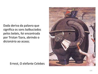 Ernest, O elefante Celebes
Dada deriva da palavra que
significa os sons balbuciados
pelos bebés, foi encontrada
por Tristan Tzara, abrindo o
dicionário ao acaso;
129
 