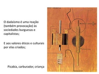 Picabia, carburador, criança
O dadaísmo é uma reação
(também provocação) às
sociedades burguesas e
capitalistas;
E aos valores éticos e culturais
por elas criados;
132
 