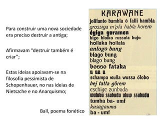 Ball, poema fonético
Para construir uma nova sociedade
era preciso destruir a antiga;
Afirmavam “destruir também é
criar”;
Estas ideias apoiavam-se na
filosofia pessimista de
Schopenhauer, no nas ideias de
Nietszche e no Anarquismo;
134
 