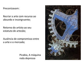 Preconizavam:
Recriar a arte com recurso ao
absurdo e incongruente;
Retorno do artista ao seu
estatuto de artesão;
Ausência de compromisso entre
a arte e o mercado;
Picabia, A máquina
roda depressa 135
 