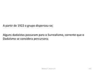 A partir de 1922 o grupo dispersou-se;
Alguns dadaístas passaram para o Surrealismo, corrente que o
Dadaísmo se considera percursora;
Módulo 7, História A 142
 