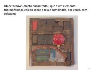 Object trouvé (objeto encontrado), que é um elemento
tridimensional, colado sobre a tela e combinado, por vezes, com
colagem;
145
 