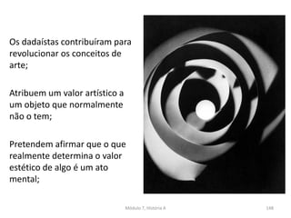 Os dadaístas contribuíram para
revolucionar os conceitos de
arte;
Atribuem um valor artístico a
um objeto que normalmente
não o tem;
Pretendem afirmar que o que
realmente determina o valor
estético de algo é um ato
mental;
Módulo 7, História A 148
 