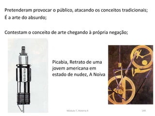Picabia, Retrato de uma
jovem americana em
estado de nudez, A Noiva
Pretenderam provocar o público, atacando os conceitos tradicionais;
É a arte do absurdo;
Contestam o conceito de arte chegando à própria negação;
Módulo 7, História A 149
 