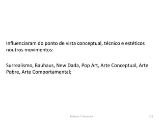 Influenciaram do ponto de vista conceptual, técnico e estéticos
noutros movimentos:
Surrealismo, Bauhaus, New Dada, Pop Art, Arte Conceptual, Arte
Pobre, Arte Comportamental;
Módulo 7, História A 151
 