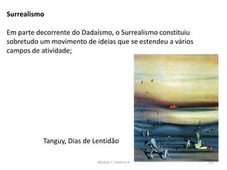Tanguy, Dias de Lentidão
Em parte decorrente do Dadaísmo, o Surrealismo constituiu
sobretudo um movimento de ideias que se estendeu a vários
campos de atividade;
Módulo 7, História A 152
Surrealismo
 