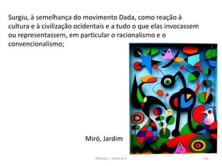 Surgiu, à semelhança do movimento Dada, como reação à
cultura e à civilização ocidentais e a tudo o que elas invocassem
ou representassem, em particular o racionalismo e o
convencionalismo;
Miró, Jardim
Módulo 7, História A 156
 