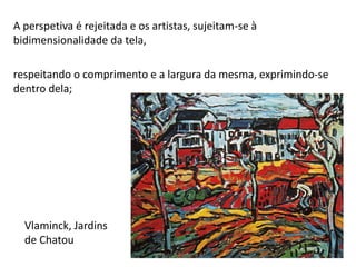 A perspetiva é rejeitada e os artistas, sujeitam-se à
bidimensionalidade da tela,
respeitando o comprimento e a largura da mesma, exprimindo-se
dentro dela;
Vlaminck, Jardins
de Chatou
Módulo 7, História A 16
 